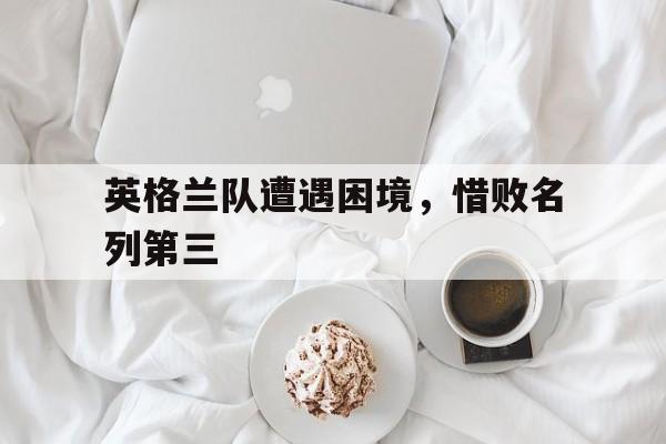 英格兰队遭遇困境,惜败名列第三