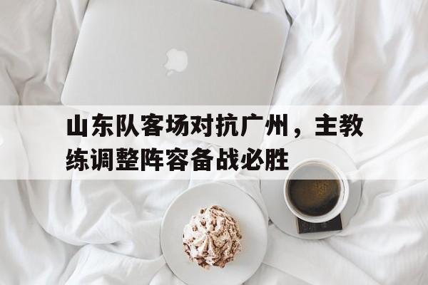 山东队客场对抗广州,主教练调整阵容备战必胜