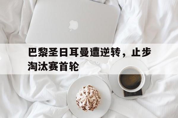 包含巴黎圣日耳曼遭逆转,止步淘汰赛首轮的词条