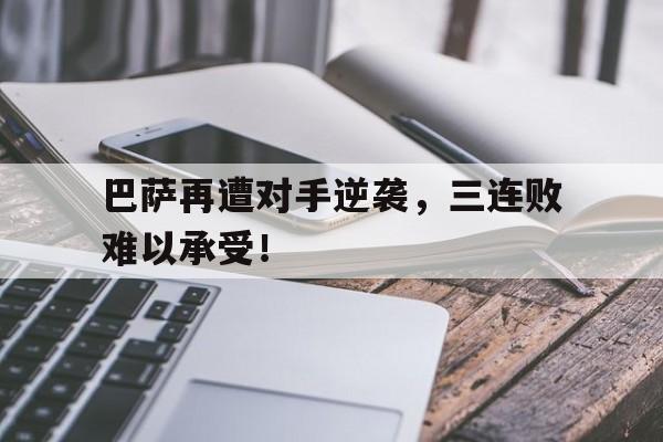 巴萨再遭对手逆袭,三连败难以承受!的简单介绍