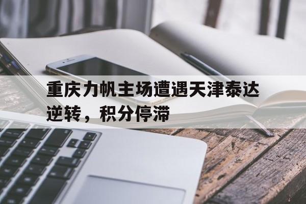 重庆力帆主场遭遇天津泰达逆转，积分停滞的简单介绍
