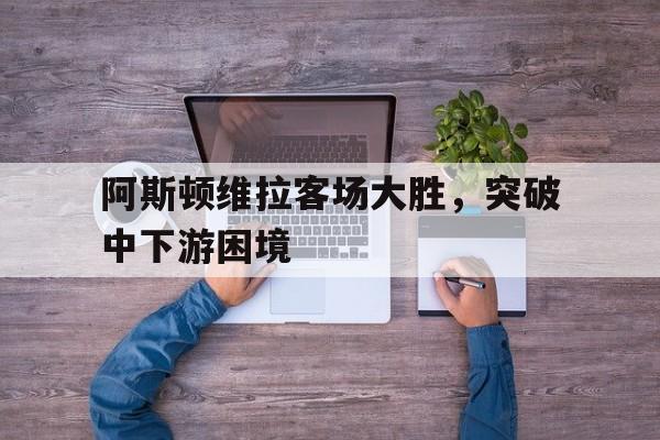 关于阿斯顿维拉客场大胜，突破中下游困境的信息