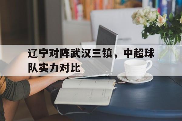 辽宁对阵武汉三镇，中超球队实力对比